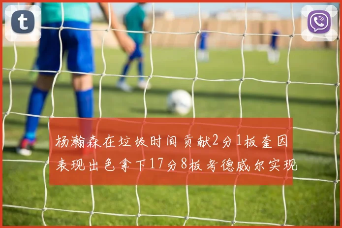 杨瀚森在垃圾时间贡献2分1板奎因表现出色拿下17分8板考德威尔实现双双14板转正