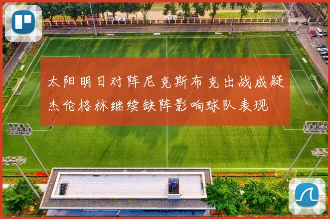 太阳明日对阵尼克斯布克出战成疑杰伦格林继续缺阵影响球队表现