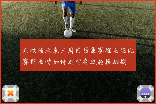 利物浦未来三周内密集赛程七场比赛斯洛特如何进行有效轮换挑战