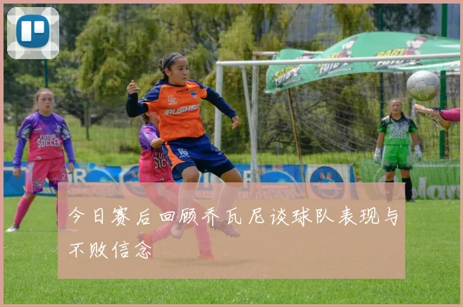 今日赛后回顾乔瓦尼谈球队表现与不败信念