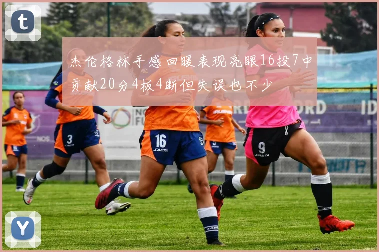 杰伦格林手感回暖表现亮眼16投7中贡献20分4板4断但失误也不少