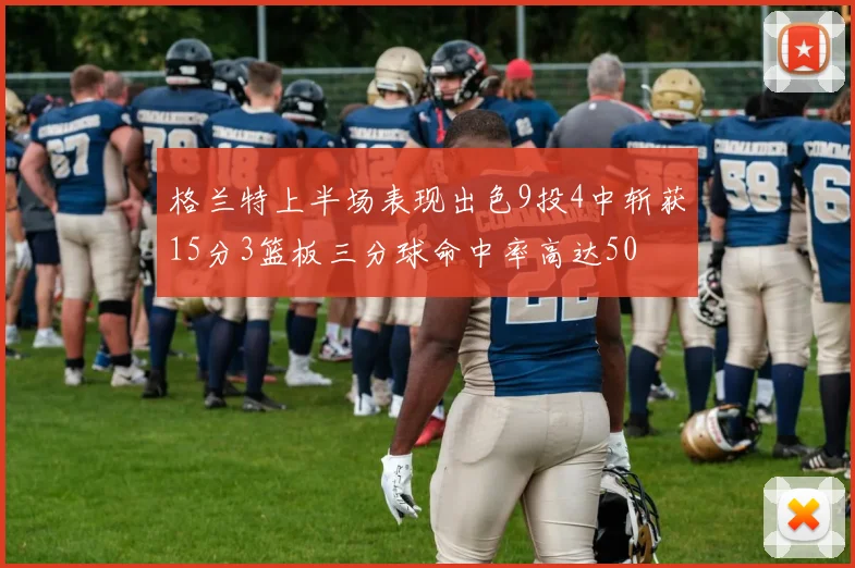 格兰特上半场表现出色9投4中斩获15分3篮板三分球命中率高达50