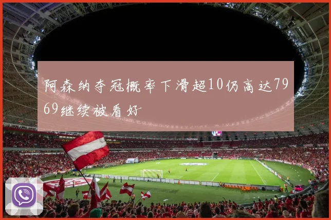 阿森纳夺冠概率下滑超10仍高达7969继续被看好