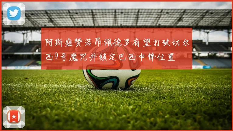 阿斯盛赞若昂佩德罗有望打破切尔西9号魔咒并锁定巴西中锋位置