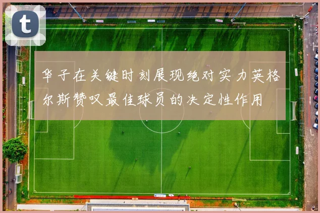 华子在关键时刻展现绝对实力英格尔斯赞叹最佳球员的决定性作用