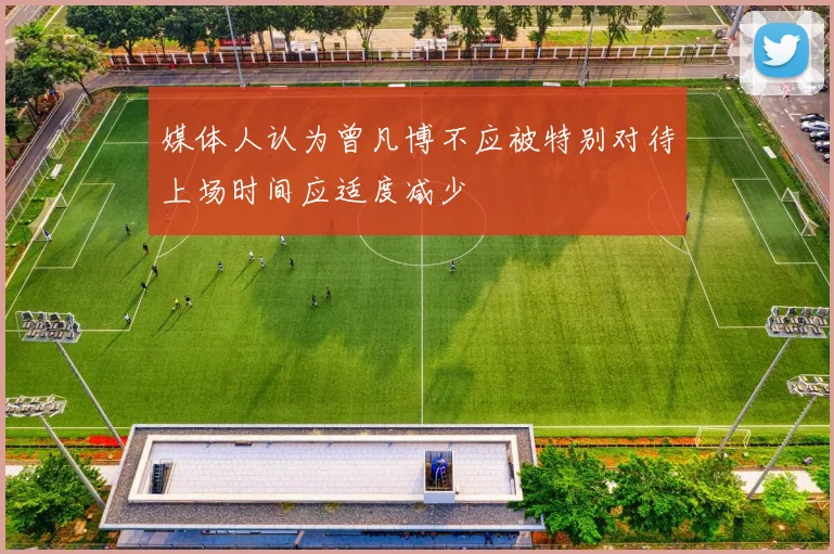 媒体人认为曾凡博不应被特别对待上场时间应适度减少