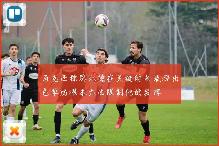 马克西称恩比德在关键时刻表现出色单防根本无法限制他的发挥
