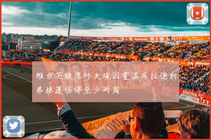 维尔茨缺席对决埃因霍温布拉德利弗林蓬伤停至少两周