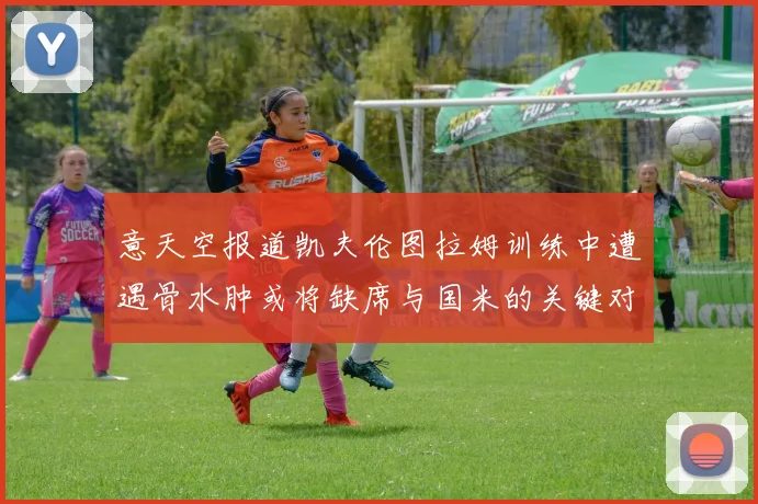 意天空报道凯夫伦图拉姆训练中遭遇骨水肿或将缺席与国米的关键对决