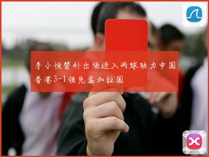 李小恒替补出场连入两球助力中国香港3-1领先孟加拉国
