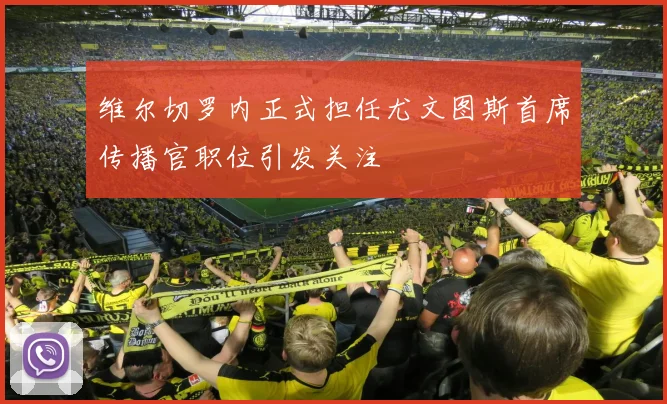 维尔切罗内正式担任尤文图斯首席传播官职位引发关注
