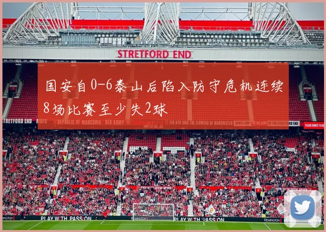 国安自0-6泰山后陷入防守危机连续8场比赛至少失2球