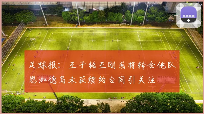 足球报：王子铭王刚或将转会他队恩加德乌未获续约合同引关注