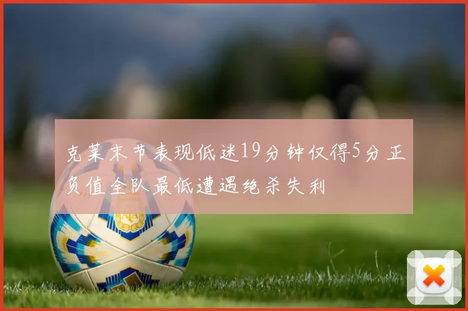克莱末节表现低迷19分钟仅得5分正负值全队最低遭遇绝杀失利