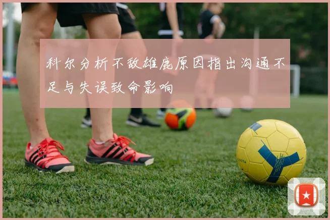 科尔分析不敌雄鹿原因指出沟通不足与失误致命影响