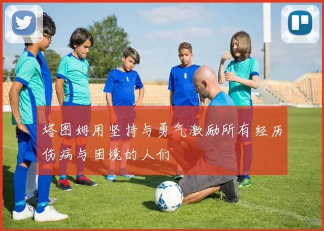 塔图姆用坚持与勇气激励所有经历伤病与困境的人们