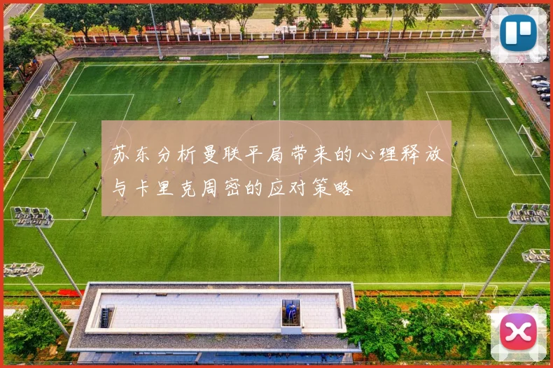苏东分析曼联平局带来的心理释放与卡里克周密的应对策略