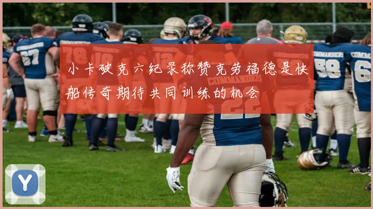 小卡破克六纪录称赞克劳福德是快船传奇期待共同训练的机会