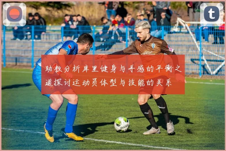 助教分析库里健身与手感的平衡之道探讨运动员体型与技能的关系