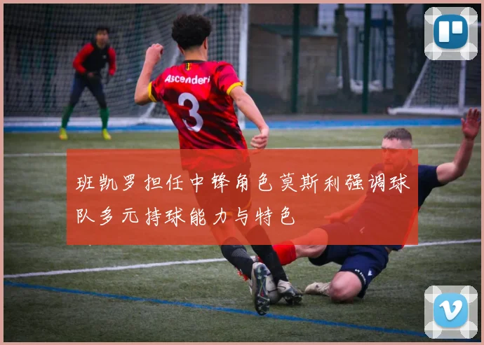 班凯罗担任中锋角色莫斯利强调球队多元持球能力与特色