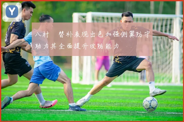 八村塁替补表现出色加强侧翼防守助力其全面提升攻防能力