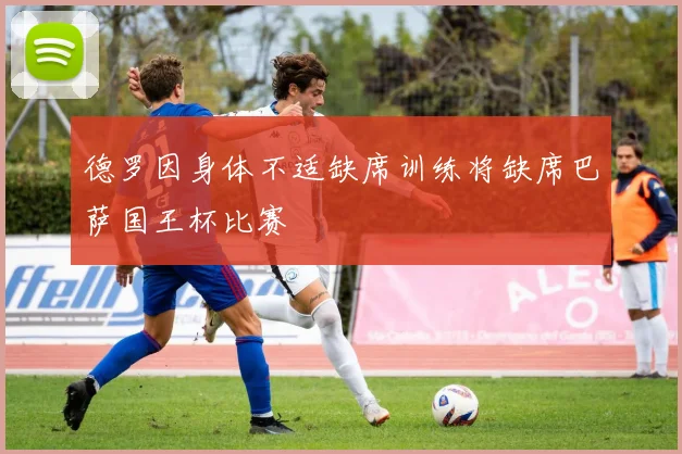 德罗因身体不适缺席训练将缺席巴萨国王杯比赛