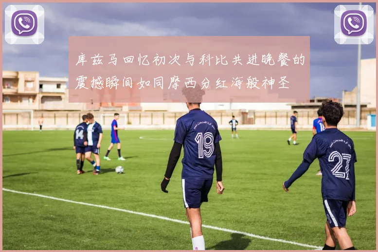 库兹马回忆初次与科比共进晚餐的震撼瞬间如同摩西分红海般神圣