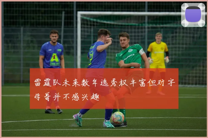 雷霆队未来数年选秀权丰富但对字母哥并不感兴趣