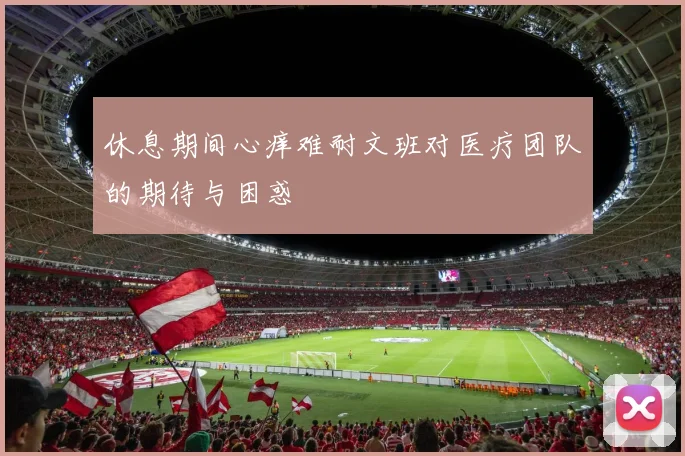 休息期间心痒难耐文班对医疗团队的期待与困惑
