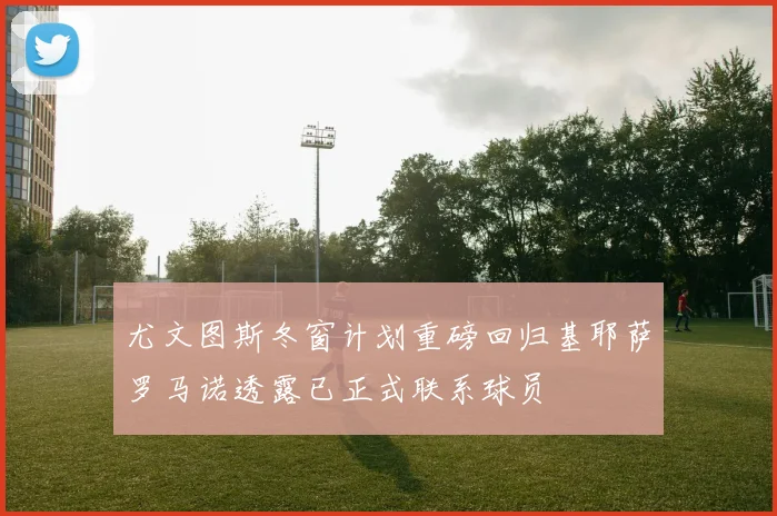 尤文图斯冬窗计划重磅回归基耶萨罗马诺透露已正式联系球员