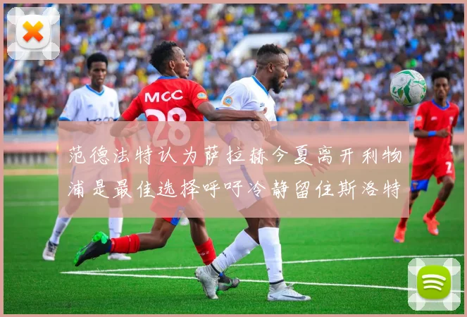 范德法特认为萨拉赫今夏离开利物浦是最佳选择呼吁冷静留住斯洛特