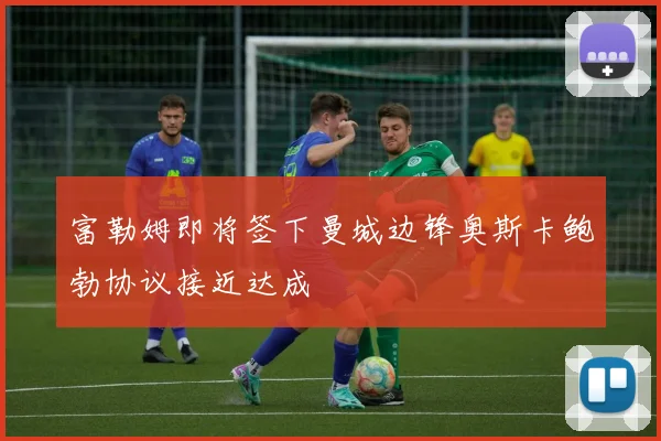 富勒姆即将签下曼城边锋奥斯卡鲍勃协议接近达成