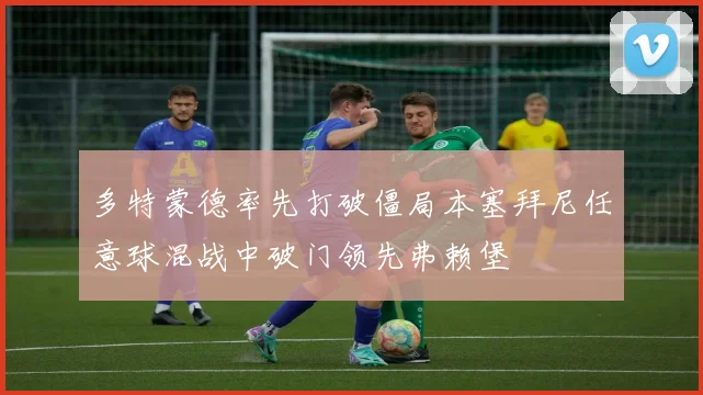 多特蒙德率先打破僵局本塞拜尼任意球混战中破门领先弗赖堡