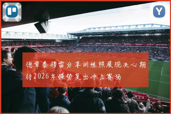 德章泰穆雷分享训练照展现决心期待2026年强势复出冲击赛场