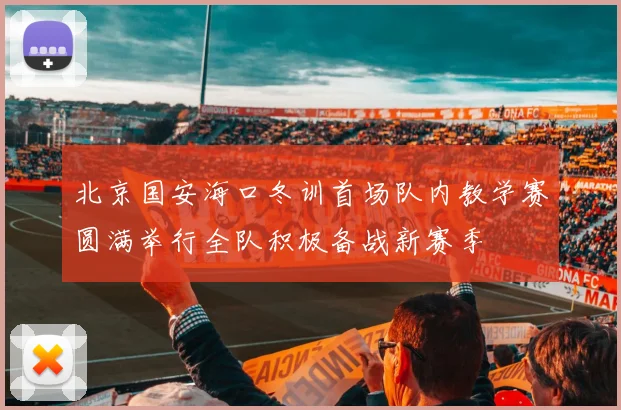 北京国安海口冬训首场队内教学赛圆满举行全队积极备战新赛季
