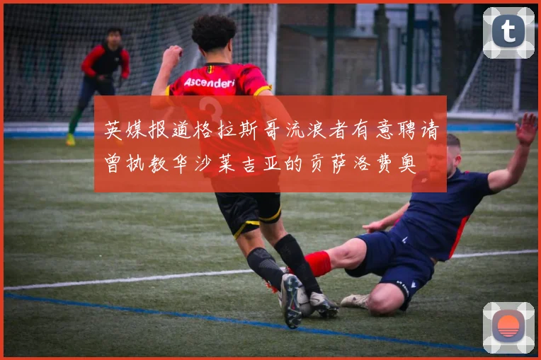 英媒报道格拉斯哥流浪者有意聘请曾执教华沙莱吉亚的贡萨洛费奥